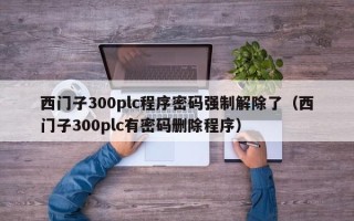 西門子300plc程序密碼強制解除了（西門子300plc有密碼刪除程序）