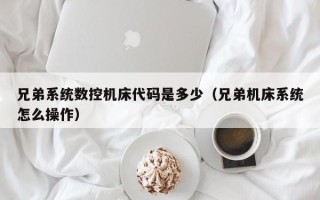 兄弟系統數控機床代碼是多少（兄弟機床系統怎么操作）