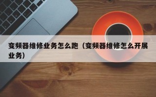 變頻器維修業務怎么跑（變頻器維修怎么開展業務）
