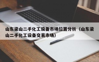 山東梁山二手化工設(shè)備市場(chǎng)位置分析（山東梁山二手化工設(shè)備交易市場(chǎng)）
