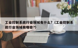 工業(yè)控制系統(tǒng)行業(yè)領(lǐng)域有什么?（工業(yè)控制系統(tǒng)行業(yè)領(lǐng)域有哪些?）