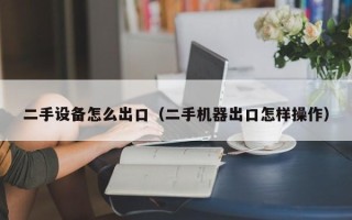 二手設(shè)備怎么出口（二手機(jī)器出口怎樣操作）
