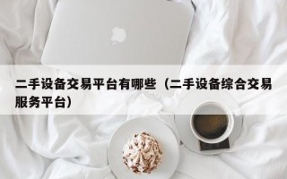 二手設備交易平臺有哪些（二手設備綜合交易服務平臺）
