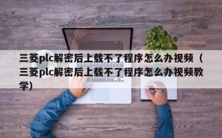 三菱plc解密后上載不了程序怎么辦視頻（三菱plc解密后上載不了程序怎么辦視頻教學(xué)）