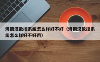 海德漢數控系統怎么樣好不好（海德漢數控系統怎么樣好不好用）