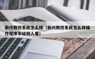 新代數控系統怎么樣（新代數控系統怎么樣操作程序不給別人看）