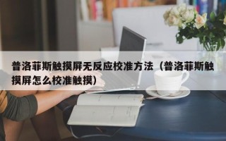 普洛菲斯觸摸屏無反應校準方法（普洛菲斯觸摸屏怎么校準觸摸）