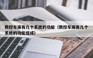 數控車床有幾個系統的功能（數控車床有幾個系統的功能組成）
