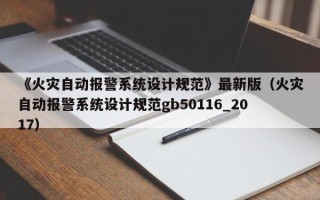 《火災自動報警系統設計規范》最新版（火災自動報警系統設計規范gb50116_2017）