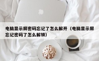 電腦顯示屏密碼忘記了怎么解開（電腦顯示屏忘記密碼了怎么解鎖）