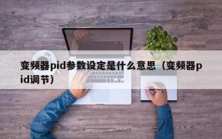 變頻器pid參數設定是什么意思（變頻器pid調節）