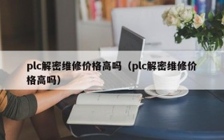 plc解密維修價格高嗎（plc解密維修價格高嗎）