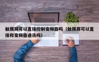 觸摸屏可以直接控制變頻器嗎（觸摸屏可以直接和變頻器通訊嗎）