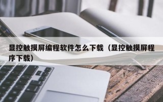顯控觸摸屏編程軟件怎么下載（顯控觸摸屏程序下載）