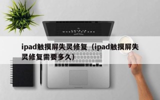 ipad觸摸屏失靈修復（ipad觸摸屏失靈修復需要多久）