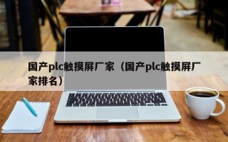國產plc觸摸屏廠家（國產plc觸摸屏廠家排名）