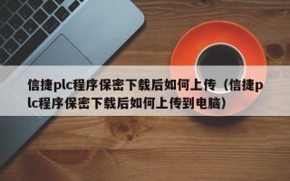 信捷plc程序保密下載后如何上傳（信捷plc程序保密下載后如何上傳到電腦）