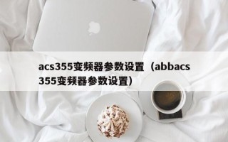 acs355變頻器參數設置（abbacs355變頻器參數設置）