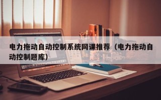 電力拖動自動控制系統(tǒng)網(wǎng)課推薦（電力拖動自動控制題庫）