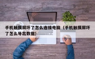 手機觸摸屏壞了怎么連接電腦（手機觸摸屏壞了怎么導出數據）