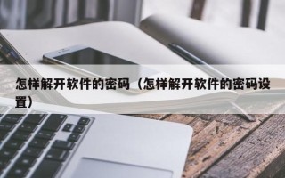 怎樣解開軟件的密碼（怎樣解開軟件的密碼設置）