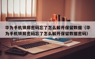 華為手機鎖屏密碼忘了怎么解開保留數據（華為手機鎖屏密碼忘了怎么解開保留數據密碼）