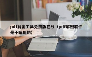 pdf解密工具免費版在線（pdf解密軟件是干嘛用的）