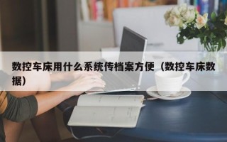數(shù)控車床用什么系統(tǒng)傳檔案方便（數(shù)控車床數(shù)據(jù)）