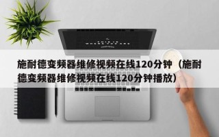 施耐德變頻器維修視頻在線120分鐘（施耐德變頻器維修視頻在線120分鐘播放）