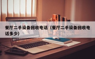 餐廳二手設備回收電話（餐廳二手設備回收電話多少）