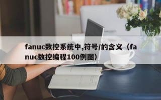 fanuc數(shù)控系統(tǒng)中,符號(hào)/的含義（fanuc數(shù)控編程100例圖）