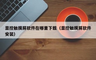 顯控觸摸屏軟件在哪里下載（顯控觸摸屏軟件安裝）