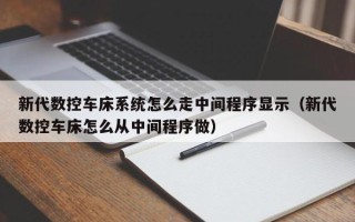 新代數控車床系統怎么走中間程序顯示（新代數控車床怎么從中間程序做）