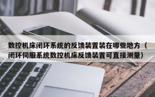 數(shù)控機床閉環(huán)系統(tǒng)的反饋裝置裝在哪些地方（閉環(huán)伺服系統(tǒng)數(shù)控機床反饋裝置可直接測量）