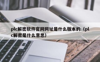 plc解密軟件官網網址是什么版本的（plc解密是什么意思）
