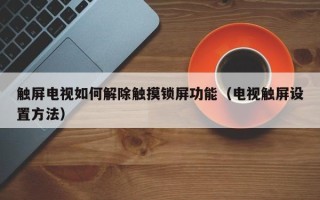 觸屏電視如何解除觸摸鎖屏功能（電視觸屏設置方法）