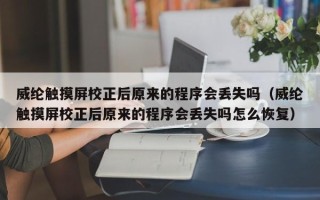 威綸觸摸屏校正后原來的程序會丟失嗎（威綸觸摸屏校正后原來的程序會丟失嗎怎么恢復）