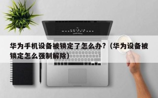 華為手機設備被鎖定了怎么辦?（華為設備被鎖定怎么強制解除）