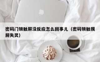 密碼門鎖觸屏沒反應怎么回事兒（密碼鎖觸摸屏失靈）