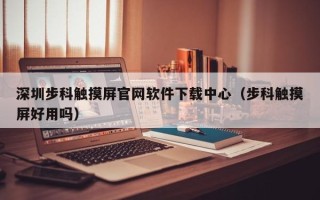 深圳步科觸摸屏官網軟件下載中心（步科觸摸屏好用嗎）
