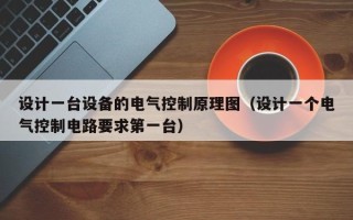 設(shè)計(jì)一臺(tái)設(shè)備的電氣控制原理圖（設(shè)計(jì)一個(gè)電氣控制電路要求第一臺(tái)）