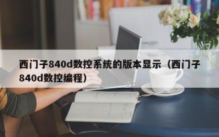 西門子840d數(shù)控系統(tǒng)的版本顯示（西門子840d數(shù)控編程）