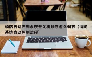 消防自動控制系統開關機順序怎么調節（消防系統自動控制流程）