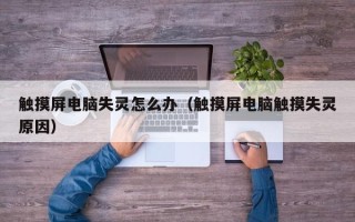 觸摸屏電腦失靈怎么辦（觸摸屏電腦觸摸失靈原因）