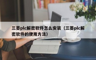 三菱plc解密軟件怎么安裝（三菱plc解密軟件的使用方法）