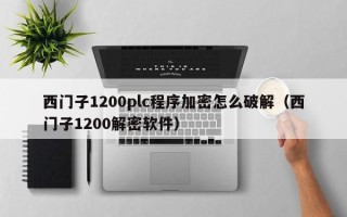 西門子1200plc程序加密怎么破解（西門子1200解密軟件）