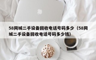 58同城二手設(shè)備回收電話號碼多少（58同城二手設(shè)備回收電話號碼多少錢）