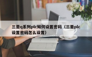 三菱q系列plc如何設(shè)置密碼（三菱plc設(shè)置密碼怎么設(shè)置）
