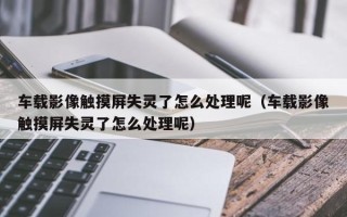 車載影像觸摸屏失靈了怎么處理呢（車載影像觸摸屏失靈了怎么處理呢）