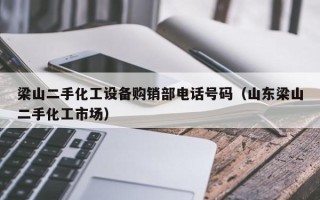梁山二手化工設(shè)備購(gòu)銷部電話號(hào)碼（山東梁山二手化工市場(chǎng)）